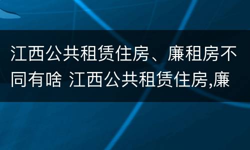 江西公共租赁住房、廉租房不同有啥 江西公共租赁住房,廉租房不同有啥影响