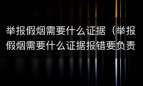 举报假烟需要什么证据（举报假烟需要什么证据报错要负责吗?）