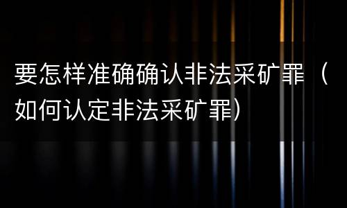 要怎样准确确认非法采矿罪（如何认定非法采矿罪）