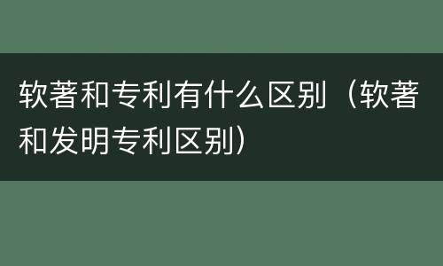 软著和专利有什么区别（软著和发明专利区别）