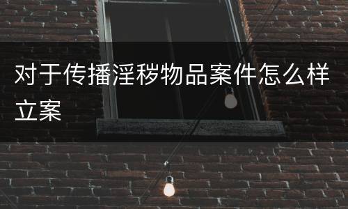 对于传播淫秽物品案件怎么样立案