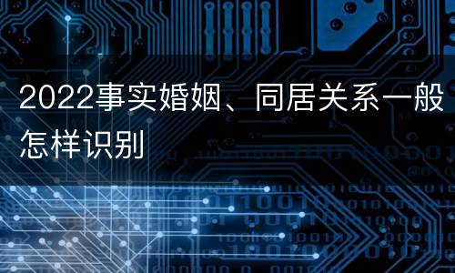 2022事实婚姻、同居关系一般怎样识别