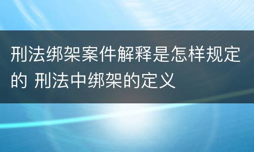 刑法绑架案件解释是怎样规定的 刑法中绑架的定义