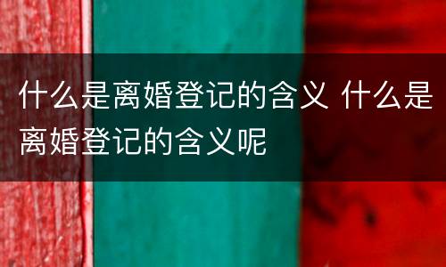 什么是离婚登记的含义 什么是离婚登记的含义呢