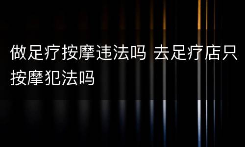 做足疗按摩违法吗 去足疗店只按摩犯法吗
