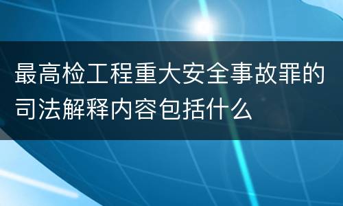最高检工程重大安全事故罪的司法解释内容包括什么