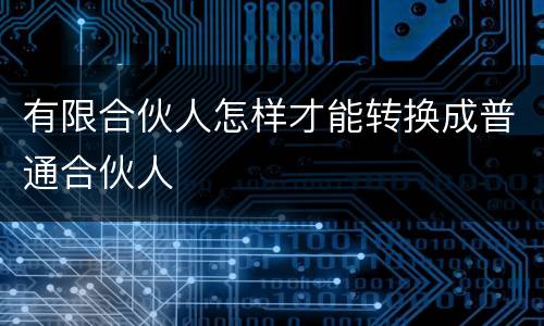 有限合伙人怎样才能转换成普通合伙人