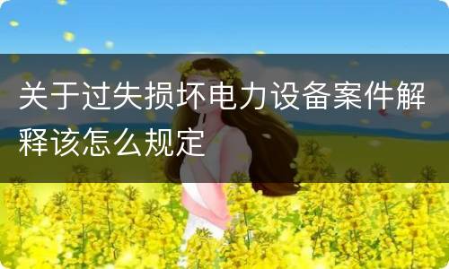 关于过失损坏电力设备案件解释该怎么规定