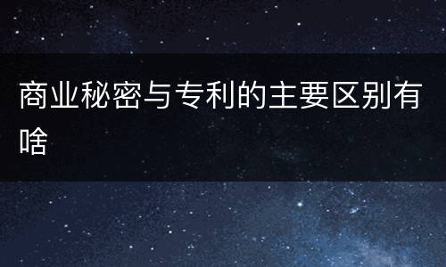 商业秘密与专利的主要区别有啥