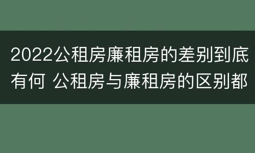 2022公租房廉租房的差别到底有何 公租房与廉租房的区别都在此,别再搞错了!