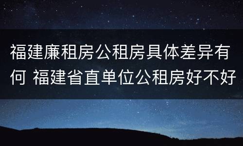 福建廉租房公租房具体差异有何 福建省直单位公租房好不好