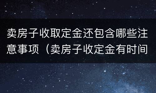 卖房子收取定金还包含哪些注意事项（卖房子收定金有时间限制吗）