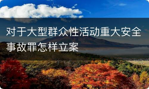 对于大型群众性活动重大安全事故罪怎样立案