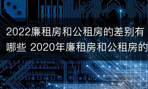 2022廉租房和公租房的差别有哪些 2020年廉租房和公租房的区别
