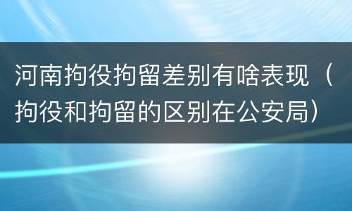 河南拘役拘留差别有啥表现（拘役和拘留的区别在公安局）
