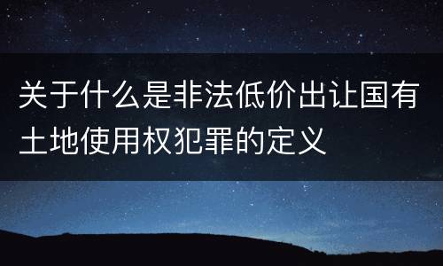 关于什么是非法低价出让国有土地使用权犯罪的定义