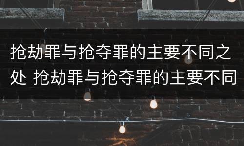 抢劫罪与抢夺罪的主要不同之处 抢劫罪与抢夺罪的主要不同之处在于