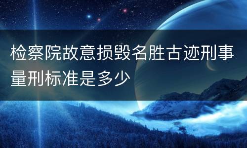 检察院故意损毁名胜古迹刑事量刑标准是多少