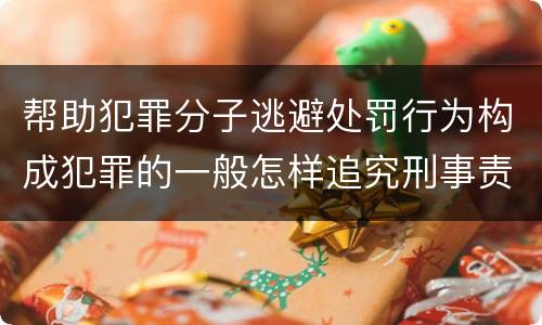 帮助犯罪分子逃避处罚行为构成犯罪的一般怎样追究刑事责任