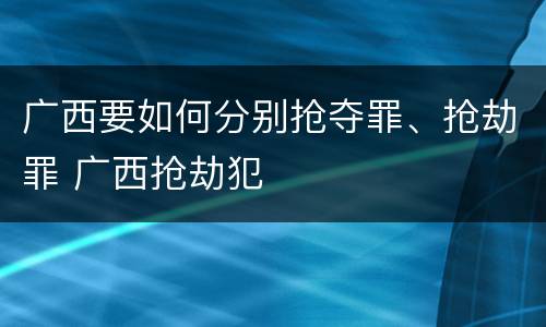 广西要如何分别抢夺罪、抢劫罪 广西抢劫犯
