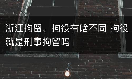 浙江拘留、拘役有啥不同 拘役就是刑事拘留吗
