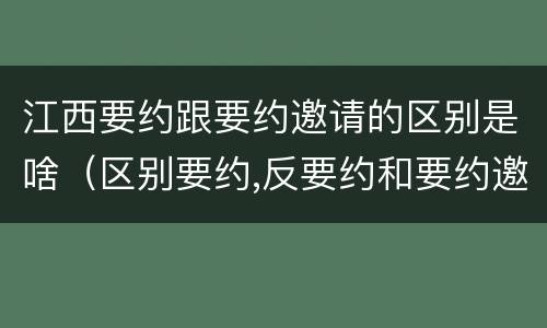 江西要约跟要约邀请的区别是啥（区别要约,反要约和要约邀请）