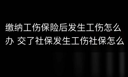 缴纳工伤保险后发生工伤怎么办 交了社保发生工伤社保怎么赔