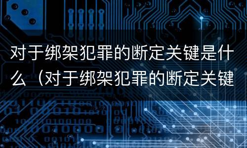 对于绑架犯罪的断定关键是什么（对于绑架犯罪的断定关键是什么意思）