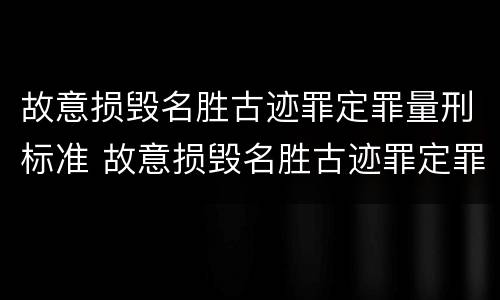 故意损毁名胜古迹罪定罪量刑标准 故意损毁名胜古迹罪定罪量刑标准最新