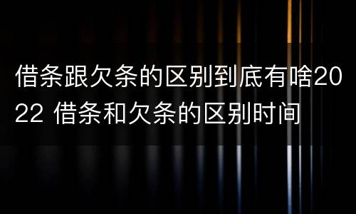借条跟欠条的区别到底有啥2022 借条和欠条的区别时间