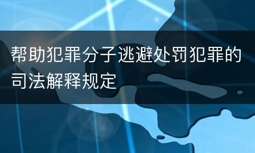 帮助犯罪分子逃避处罚犯罪的司法解释规定
