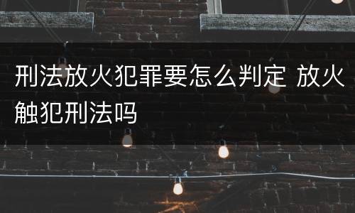 刑法放火犯罪要怎么判定 放火触犯刑法吗