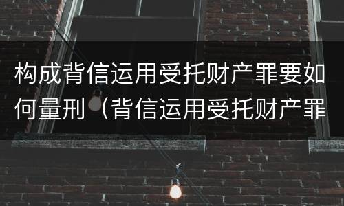 构成背信运用受托财产罪要如何量刑（背信运用受托财产罪 量刑）