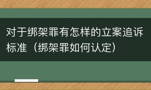 对于绑架罪有怎样的立案追诉标准（绑架罪如何认定）