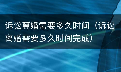 诉讼离婚需要多久时间（诉讼离婚需要多久时间完成）