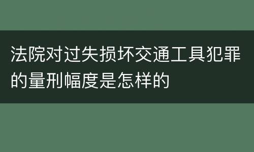法院对过失损坏交通工具犯罪的量刑幅度是怎样的