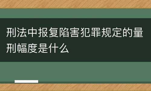 刑法中报复陷害犯罪规定的量刑幅度是什么
