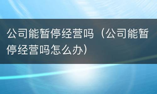 公司能暂停经营吗（公司能暂停经营吗怎么办）