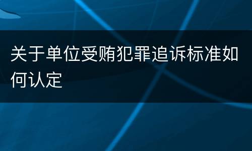 关于单位受贿犯罪追诉标准如何认定