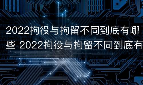 2022拘役与拘留不同到底有哪些 2022拘役与拘留不同到底有哪些情况