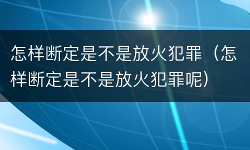 怎样断定是不是放火犯罪（怎样断定是不是放火犯罪呢）