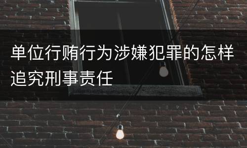 单位行贿行为涉嫌犯罪的怎样追究刑事责任
