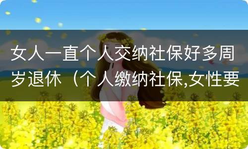 女人一直个人交纳社保好多周岁退休（个人缴纳社保,女性要几岁可以退休）