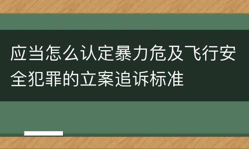 应当怎么认定暴力危及飞行安全犯罪的立案追诉标准