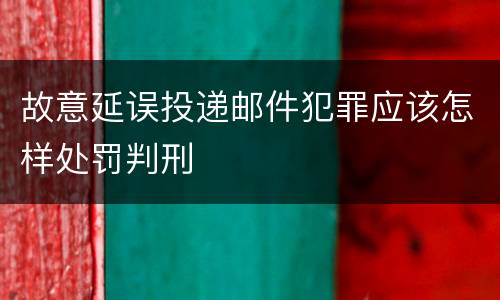 故意延误投递邮件犯罪应该怎样处罚判刑
