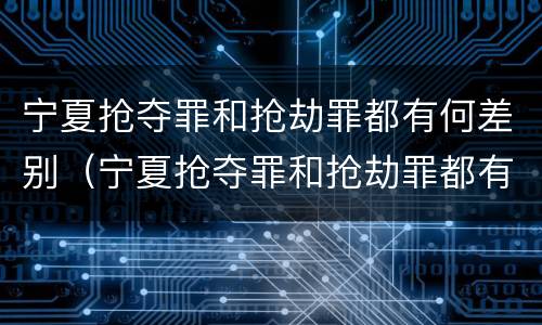 宁夏抢夺罪和抢劫罪都有何差别（宁夏抢夺罪和抢劫罪都有何差别呢）