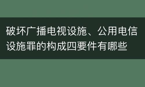 破坏广播电视设施、公用电信设施罪的构成四要件有哪些