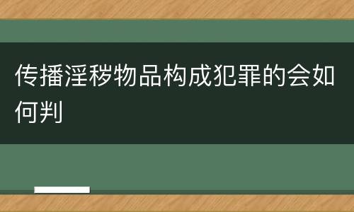 传播淫秽物品构成犯罪的会如何判