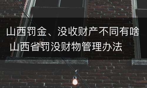 山西罚金、没收财产不同有啥 山西省罚没财物管理办法
