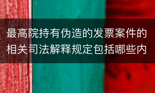 最高院持有伪造的发票案件的相关司法解释规定包括哪些内容